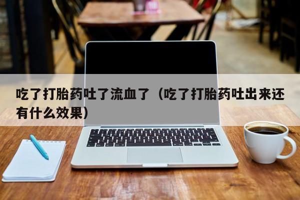 吃了打胎药吐了流血了（吃了打胎药吐出来还有什么效果）