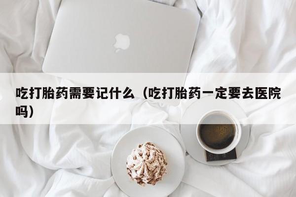 吃打胎药需要记什么（吃打胎药一定要去医院吗）