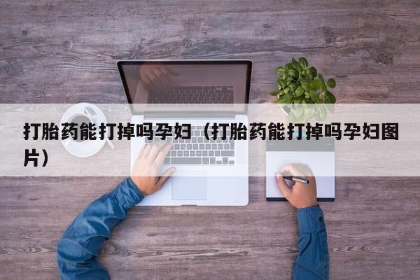 打胎药能打掉吗孕妇（打胎药能打掉吗孕妇图片）