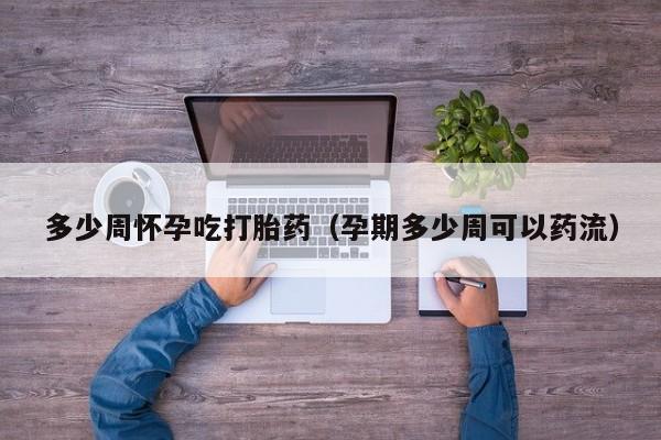 多少周怀孕吃打胎药（孕期多少周可以药流）