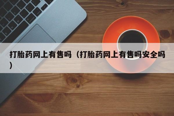 打胎药网上有售吗（打胎药网上有售吗安全吗）