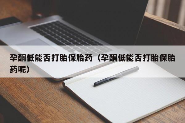 孕酮低能否打胎保胎药（孕酮低能否打胎保胎药呢）