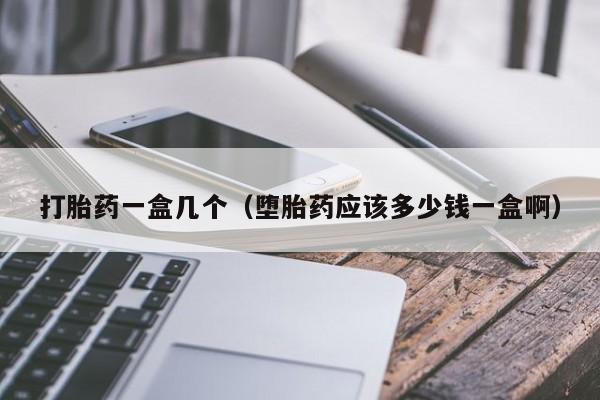 打胎药一盒几个（堕胎药应该多少钱一盒啊）