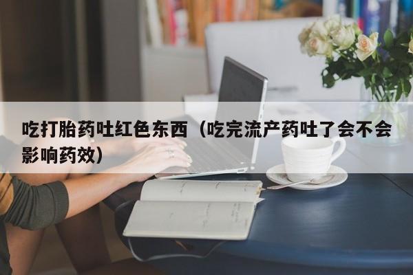 吃打胎药吐红色东西（吃完流产药吐了会不会影响药效）