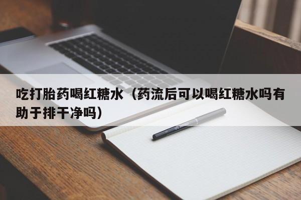 吃打胎药喝红糖水（药流后可以喝红糖水吗有助于排干净吗）
