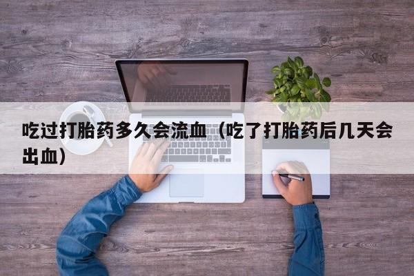 吃过打胎药多久会流血（吃了打胎药后几天会出血）
