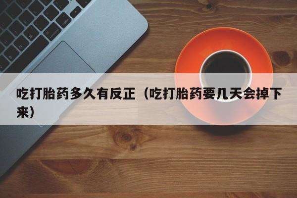 吃打胎药多久有反正（吃打胎药要几天会掉下来）