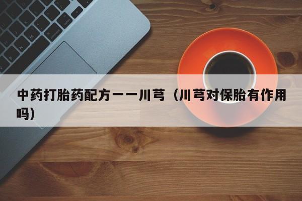 中药打胎药配方一一川芎（川芎对保胎有作用吗）
