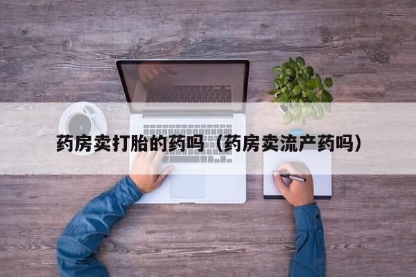 药房卖打胎的药吗（药房卖流产药吗）