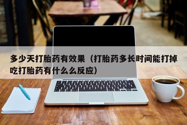 多少天打胎药有效果（打胎药多长时间能打掉吃打胎药有什么么反应）