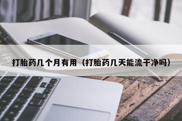 打胎药几个月有用（打胎药几天能流干净吗）