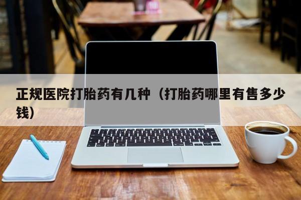 正规医院打胎药有几种（打胎药哪里有售多少钱）