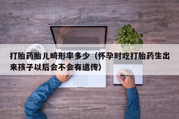 打胎药胎儿畸形率多少（怀孕时吃打胎药生出来孩子以后会不会有遗传）