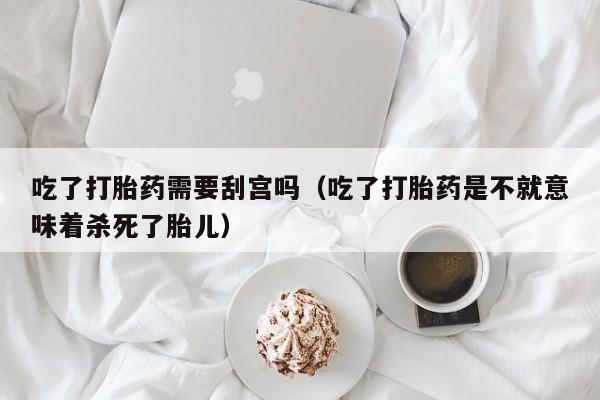 吃了打胎药需要刮宫吗（吃了打胎药是不就意味着杀死了胎儿）