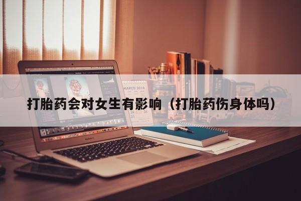 打胎药会对女生有影响（打胎药伤身体吗）
