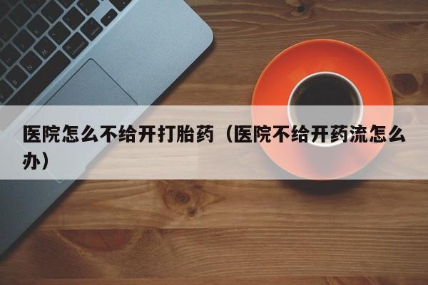 医院怎么不给开打胎药（医院不给开药流怎么办）
