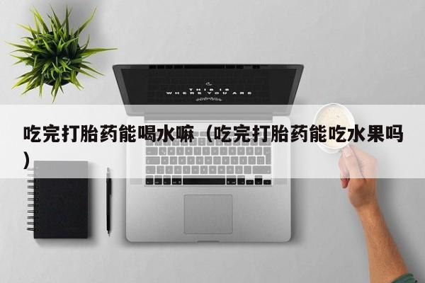吃完打胎药能喝水嘛（吃完打胎药能吃水果吗）