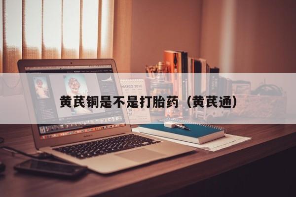 黄芪铜是不是打胎药（黄芪通）