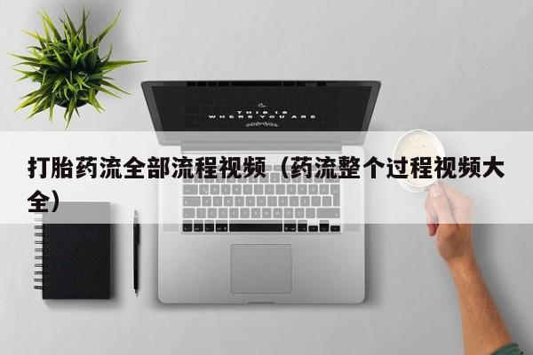 打胎药流全部流程视频（药流整个过程视频大全）