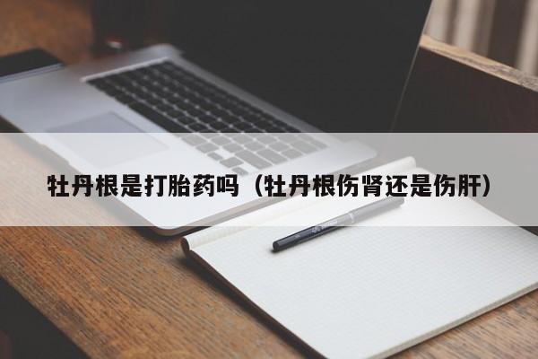 牡丹根是打胎药吗（牡丹根伤肾还是伤肝）