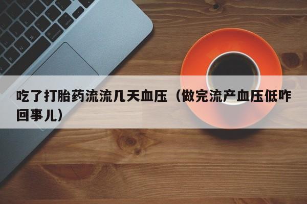 吃了打胎药流流几天血压（做完流产血压低咋回事儿）
