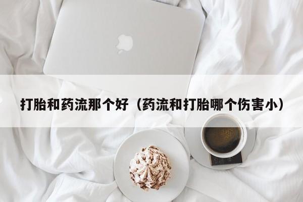 打胎和药流那个好（药流和打胎哪个伤害小）