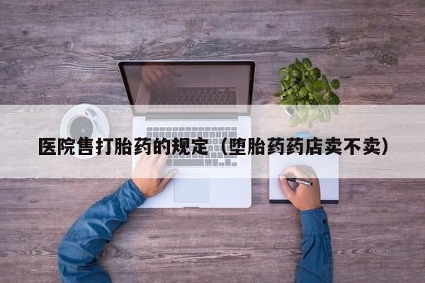 医院售打胎药的规定（堕胎药药店卖不卖）