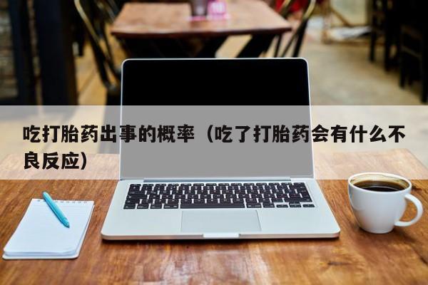 吃打胎药出事的概率（吃了打胎药会有什么不良反应）
