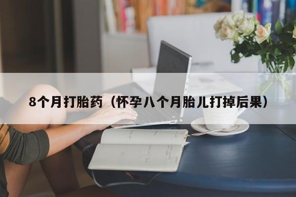 8个月打胎药（怀孕八个月胎儿打掉后果）