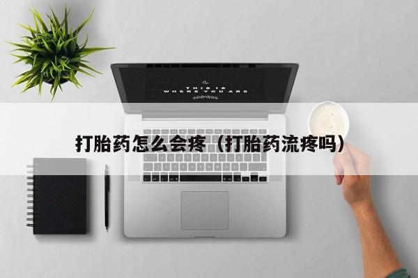 打胎药怎么会疼（打胎药流疼吗）