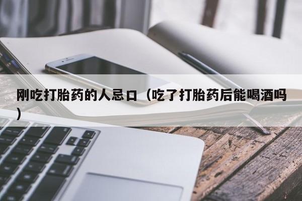 刚吃打胎药的人忌口（吃了打胎药后能喝酒吗）