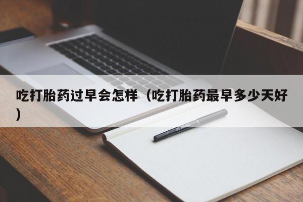 吃打胎药过早会怎样（吃打胎药最早多少天好）