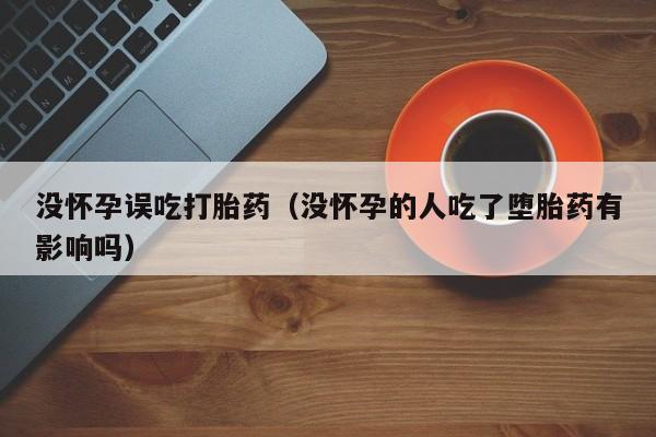 没怀孕误吃打胎药（没怀孕的人吃了堕胎药有影响吗）