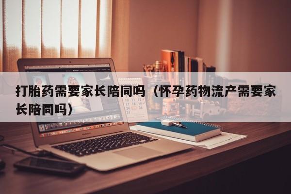 打胎药需要家长陪同吗（怀孕药物流产需要家长陪同吗）