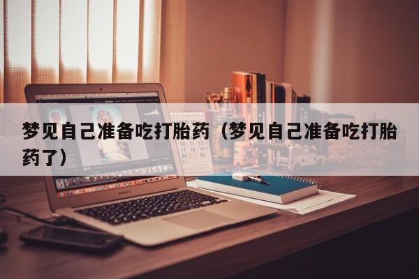 梦见自己准备吃打胎药（梦见自己准备吃打胎药了）