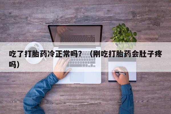 吃了打胎药冷正常吗？（刚吃打胎药会肚子疼吗）