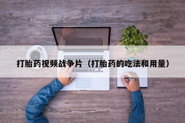 打胎药视频战争片（打胎药的吃法和用量）