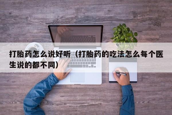打胎药怎么说好听（打胎药的吃法怎么每个医生说的都不同）