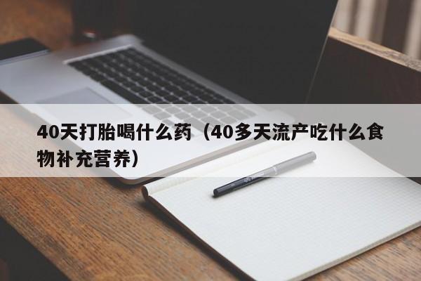 40天打胎喝什么药（40多天流产吃什么食物补充营养）
