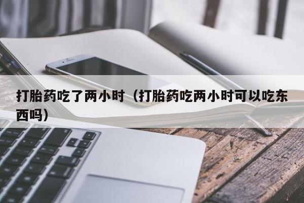 打胎药吃了两小时（打胎药吃两小时可以吃东西吗）