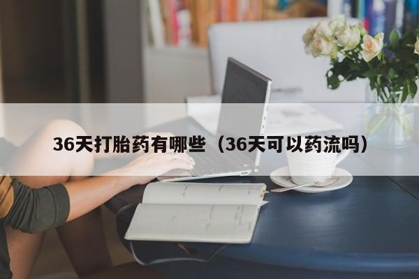 36天打胎药有哪些（36天可以药流吗）
