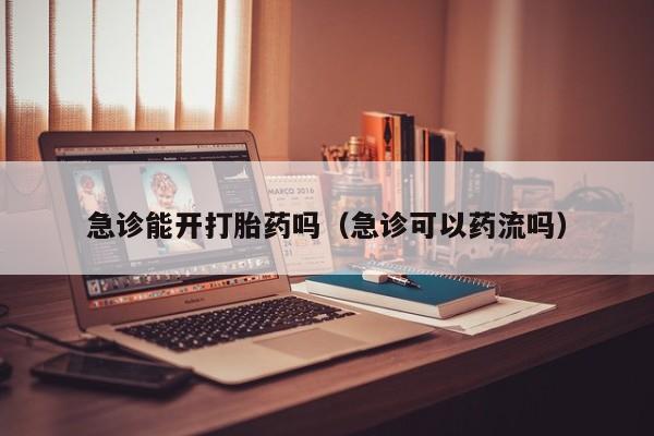 急诊能开打胎药吗（急诊可以药流吗）