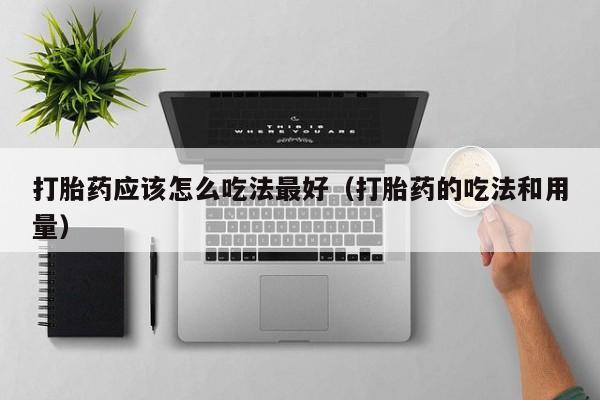 打胎药应该怎么吃法最好（打胎药的吃法和用量）