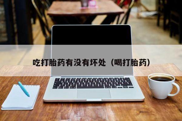 吃打胎药有没有坏处（喝打胎药）