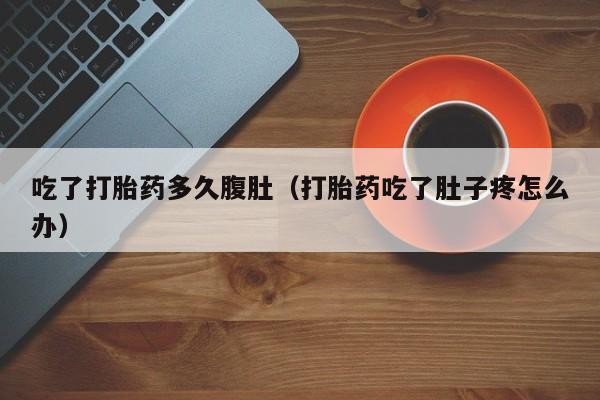 吃了打胎药多久腹肚（打胎药吃了肚子疼怎么办）