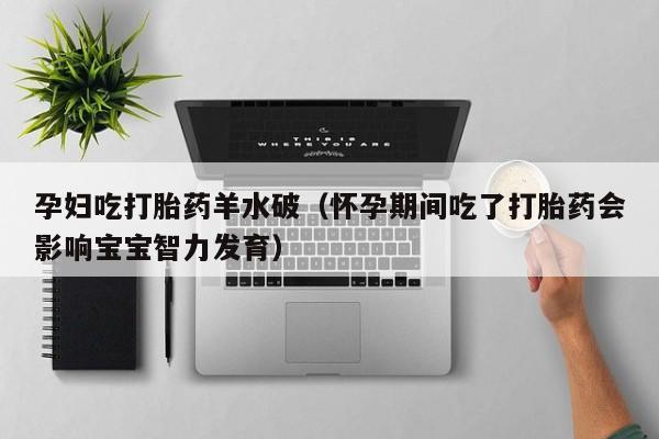 孕妇吃打胎药羊水破（怀孕期间吃了打胎药会影响宝宝智力发育）