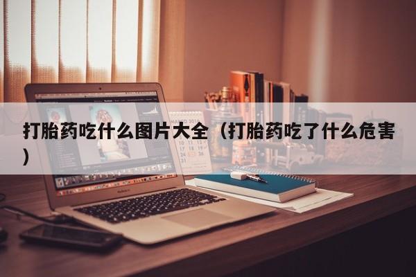打胎药吃什么图片大全（打胎药吃了什么危害）