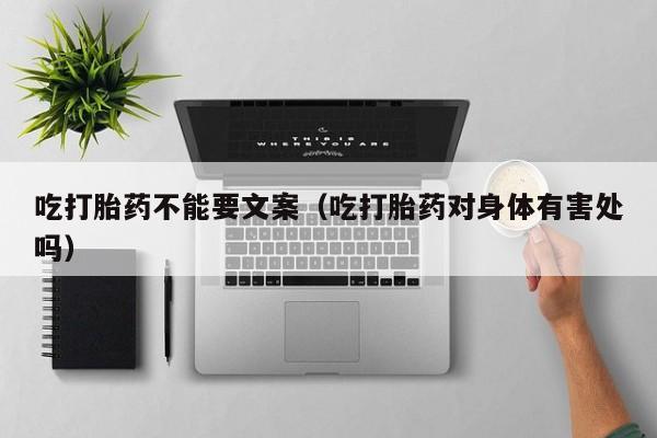 吃打胎药不能要文案（吃打胎药对身体有害处吗）