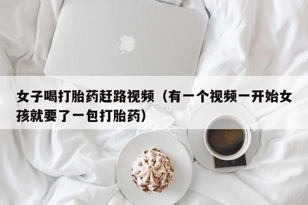女子喝打胎药赶路视频（有一个视频一开始女孩就要了一包打胎药）