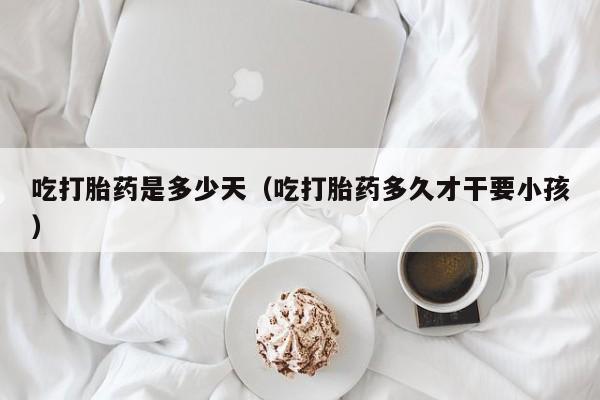 吃打胎药是多少天（吃打胎药多久才干要小孩）